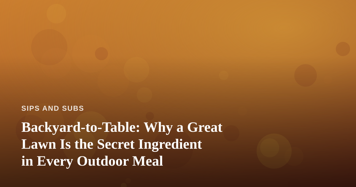 Backyard-to-Table: Why a Great Lawn Is the Secret Ingredient in Every Outdoor Meal