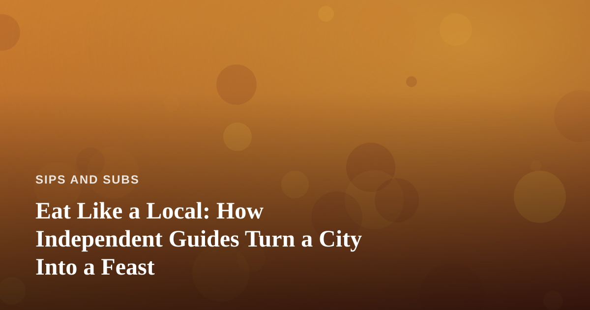 Eat Like a Local: How Independent Guides Turn a City Into a Feast