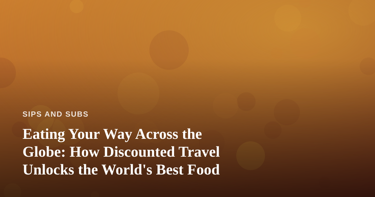 Eating Your Way Across the Globe: How Discounted Travel Unlocks the World’s Best Food