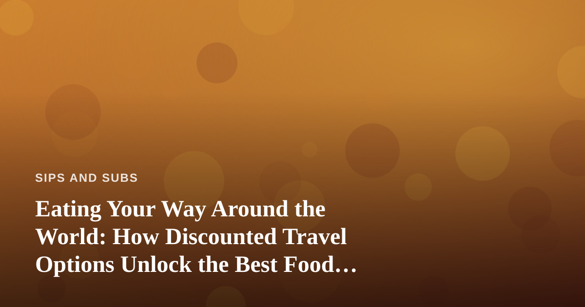 Eating Your Way Around the World: How Discounted Travel Options Unlock the Best Food Trips