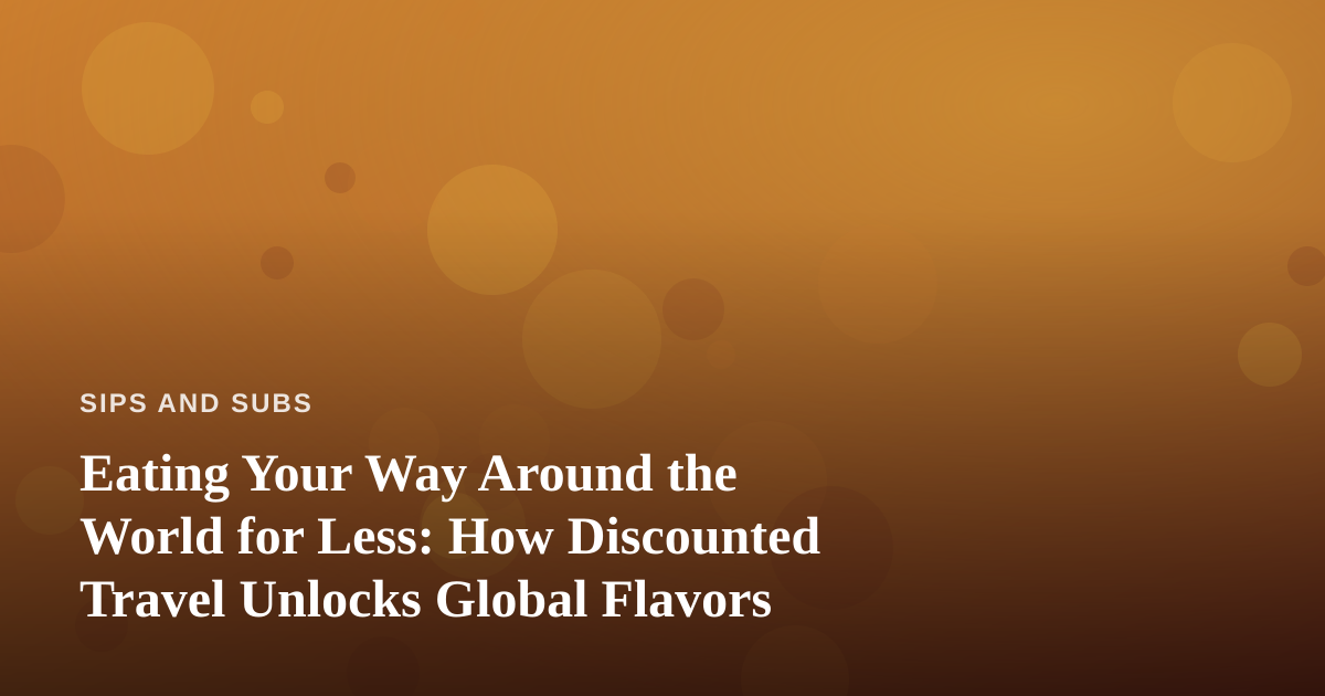 Eating Your Way Around the World for Less: How Discounted Travel Unlocks Global Flavors