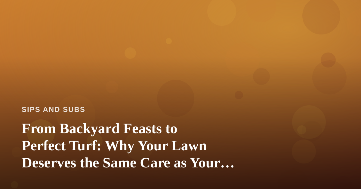 From Backyard Feasts to Perfect Turf: Why Your Lawn Deserves the Same Care as Your Kitchen
