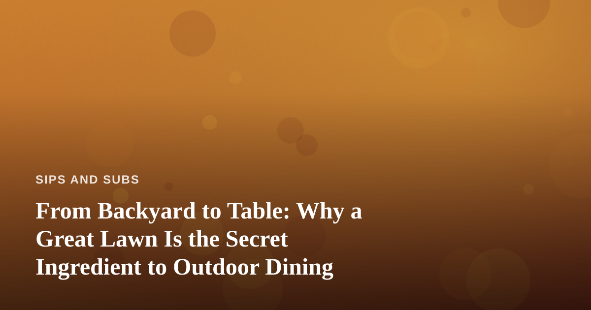 From Backyard to Table: Why a Great Lawn Is the Secret Ingredient to Outdoor Dining