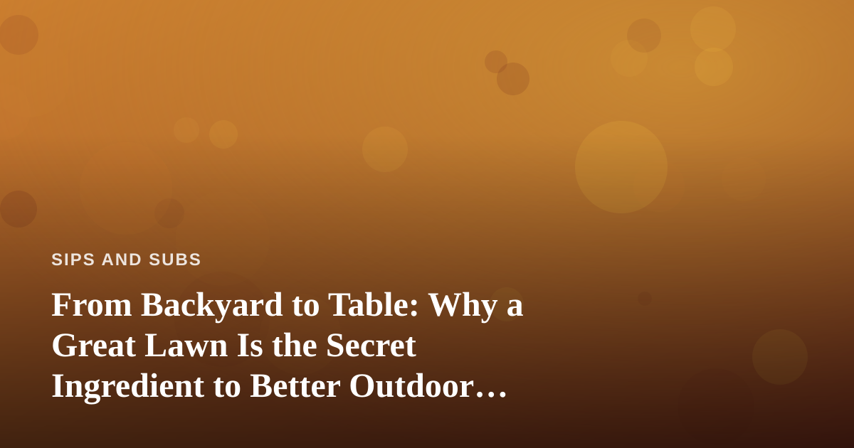 From Backyard to Table: Why a Great Lawn Is the Secret Ingredient to Better Outdoor Meals