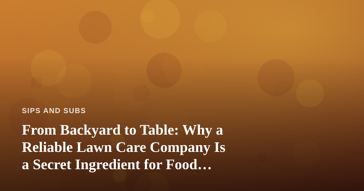 From Backyard to Table: Why a Reliable Lawn Care Company Is a Secret Ingredient for Food Lovers
