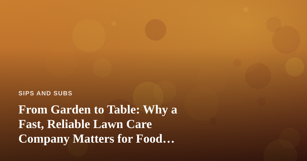 From Garden to Table: Why a Fast, Reliable Lawn Care Company Matters for Food Lovers
