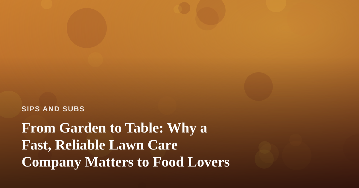 From Garden to Table: Why a Fast, Reliable Lawn Care Company Matters to Food Lovers