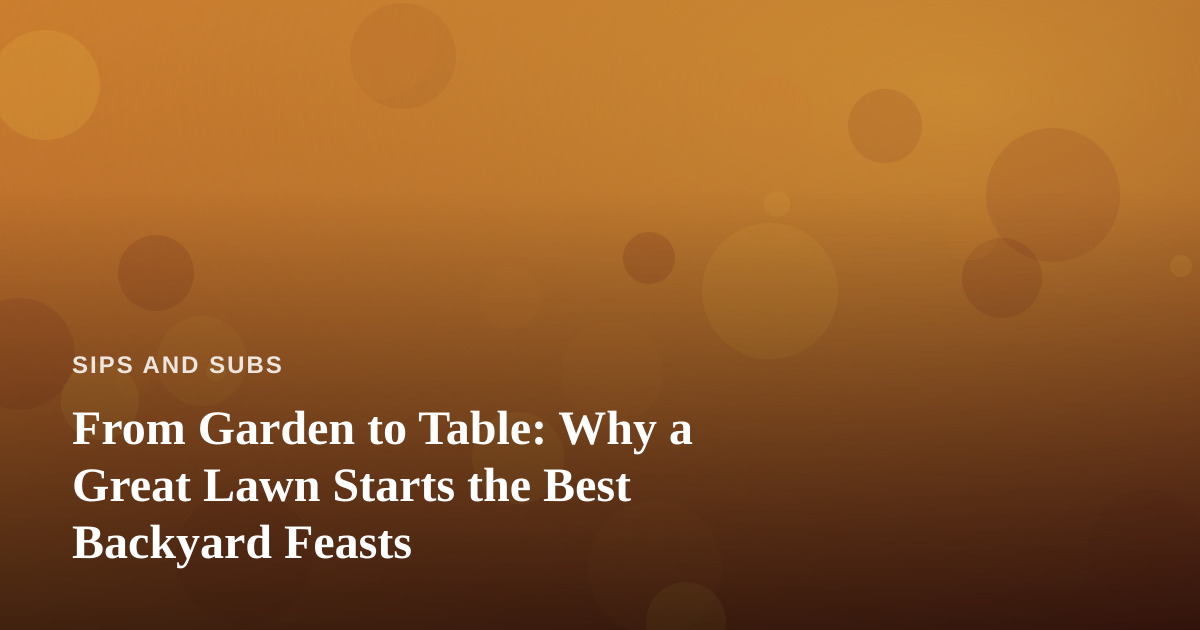 From Garden to Table: Why a Great Lawn Starts the Best Backyard Feasts