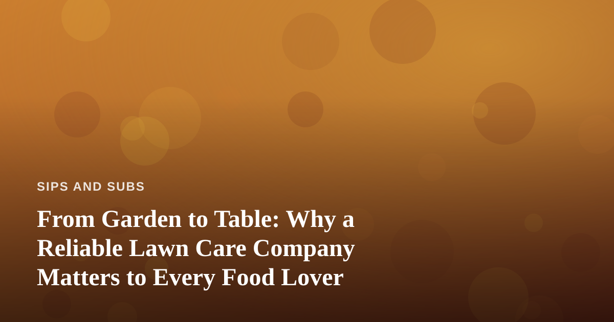 From Garden to Table: Why a Reliable Lawn Care Company Matters to Every Food Lover