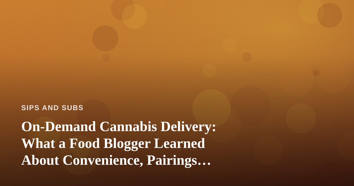 On-Demand Cannabis Delivery: What a Food Blogger Learned About Convenience, Pairings, and Doing It Right