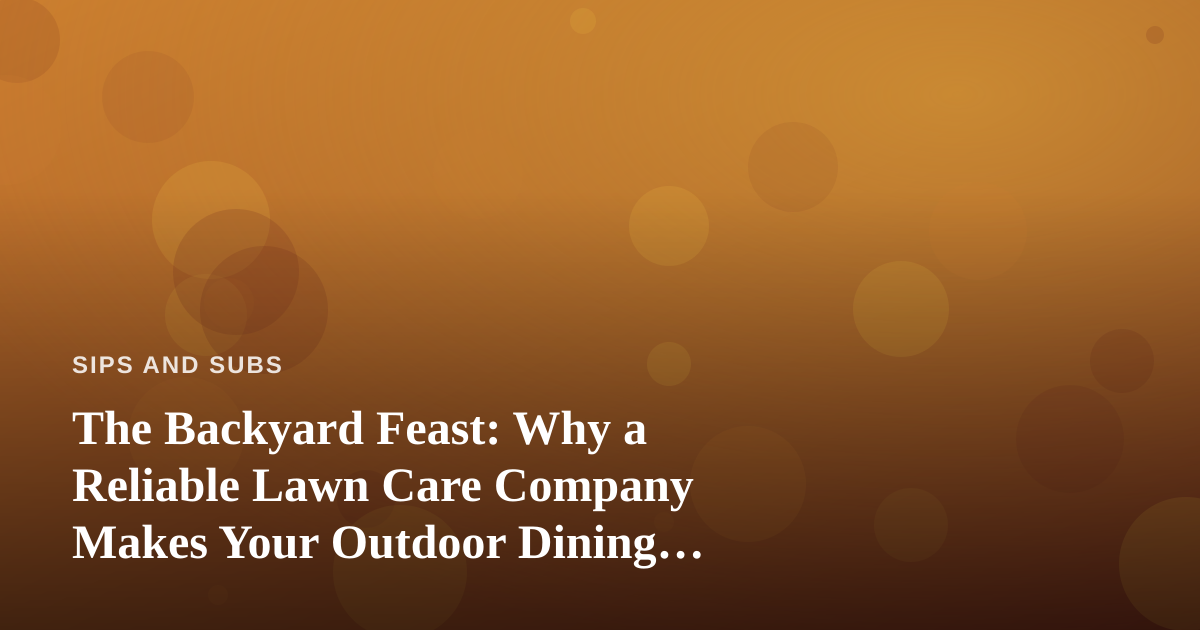 The Backyard Feast: Why a Reliable Lawn Care Company Makes Your Outdoor Dining Better