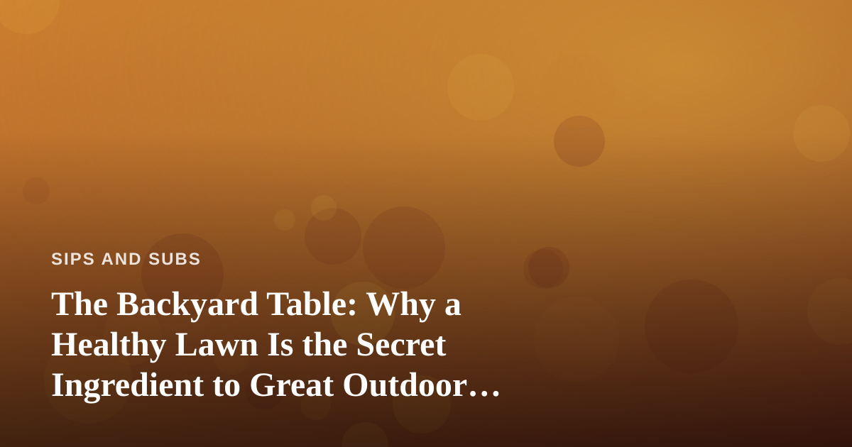 The Backyard Table: Why a Healthy Lawn Is the Secret Ingredient to Great Outdoor Dining