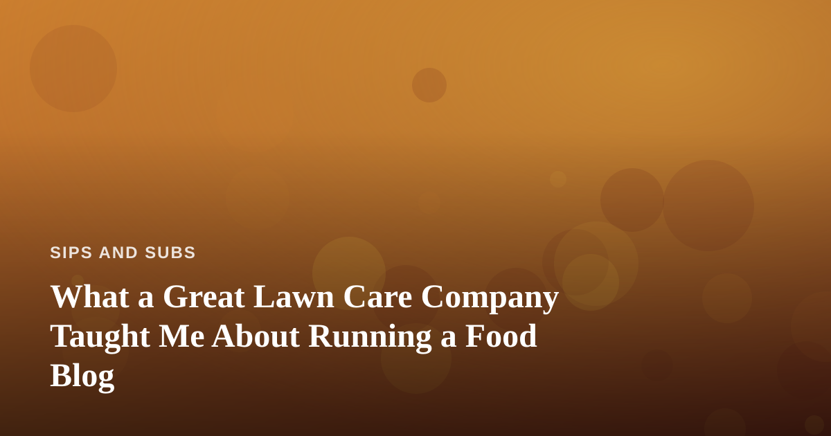 What a Great Lawn Care Company Taught Me About Running a Food Blog