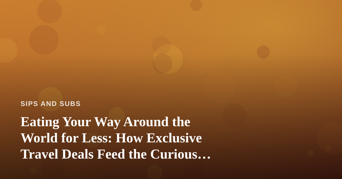 Eating Your Way Around the World for Less: How Exclusive Travel Deals Feed the Curious Palate