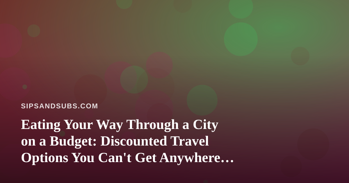 Eating Your Way Through a City on a Budget: Discounted Travel Options You Can’t Get Anywhere Else