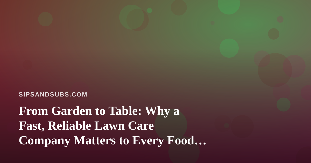 From Garden to Table: Why a Fast, Reliable Lawn Care Company Matters to Every Food Lover