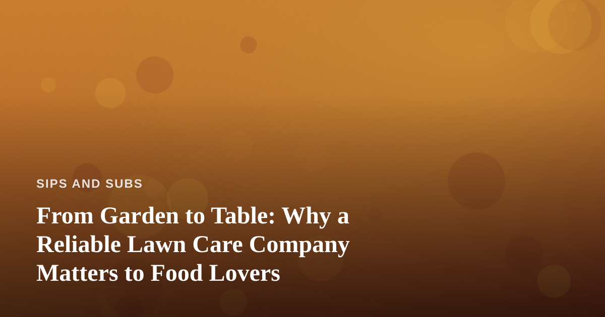 From Garden to Table: Why a Reliable Lawn Care Company Matters to Food Lovers