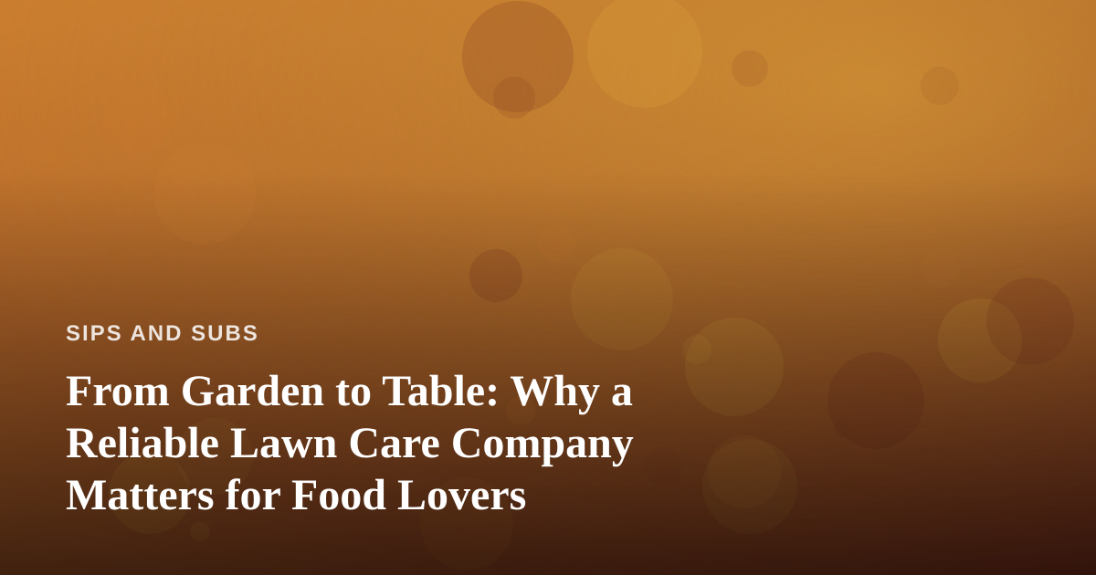 From Garden to Table: Why a Reliable Lawn Care Company Matters for Food Lovers