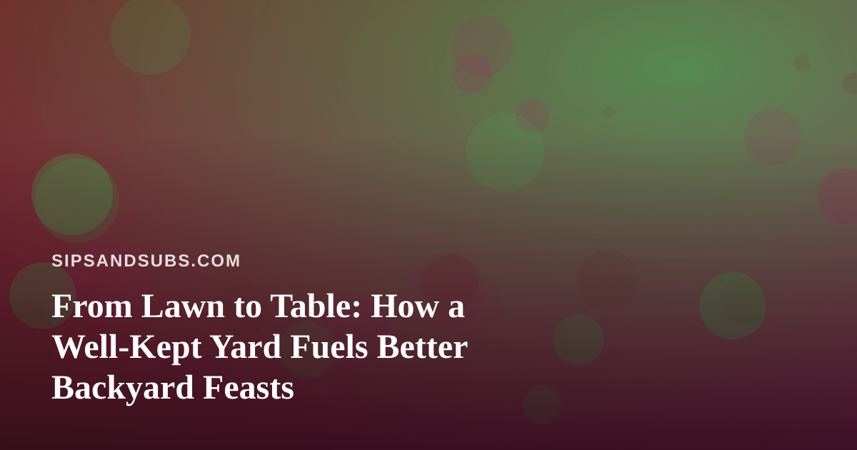From Lawn to Table: How a Well-Kept Yard Fuels Better Backyard Feasts