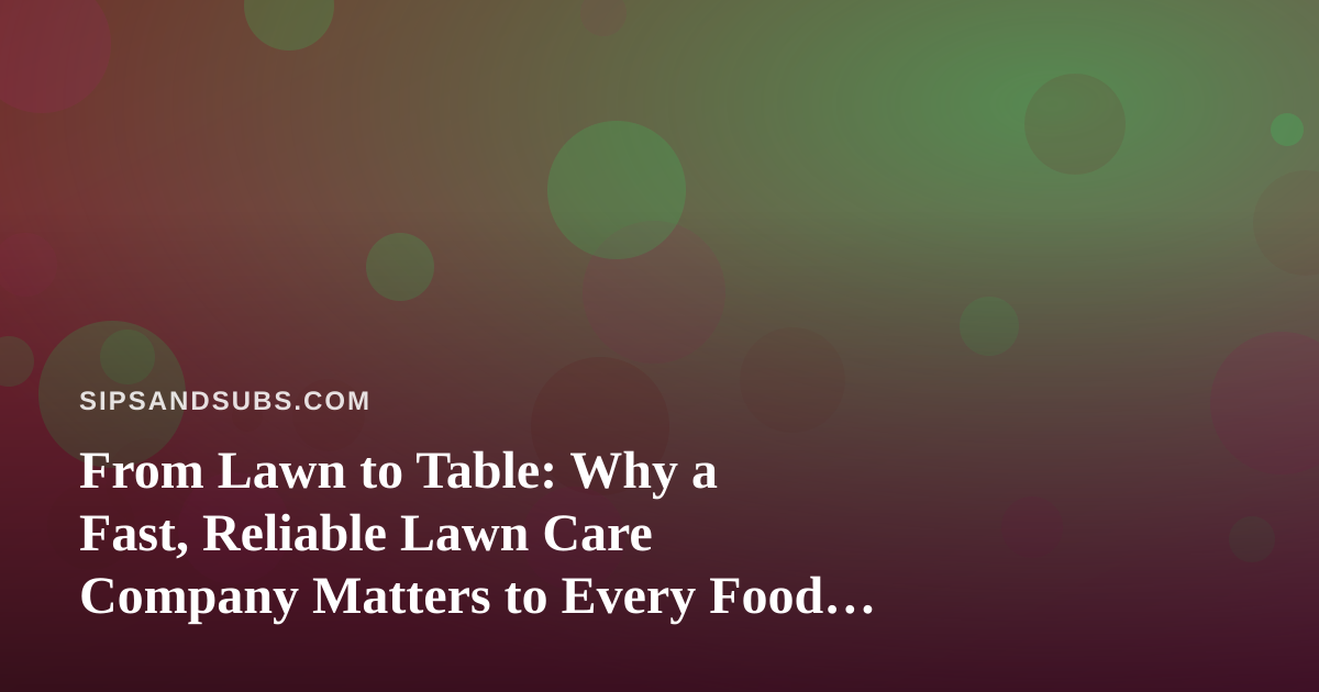From Lawn to Table: Why a Fast, Reliable Lawn Care Company Matters to Every Food Lover