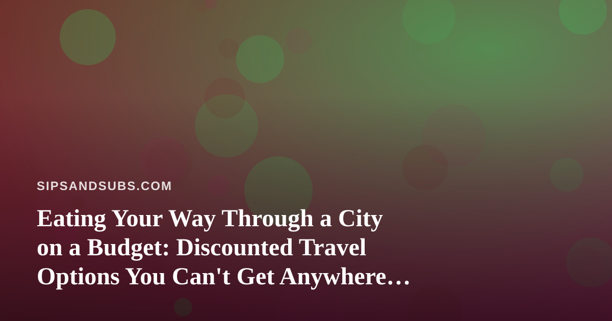 Eating Your Way Through a City on a Budget: Discounted Travel Options You Can’t Get Anywhere Else